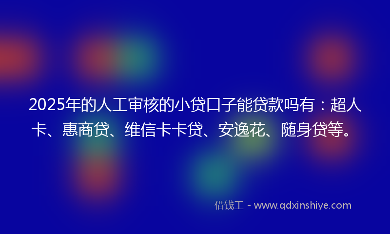 2025年的人工审核的小贷口子能贷款吗有：超人卡、惠商贷、维信卡卡贷、安逸花、随身贷等。