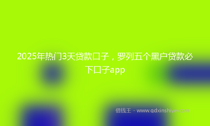 2025年热门3天贷款口子，罗列五个黑户贷款必下口子app