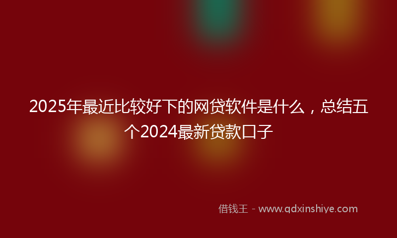 2025年最近比较好下的网贷软件是什么，总结五个2024最新贷款口子