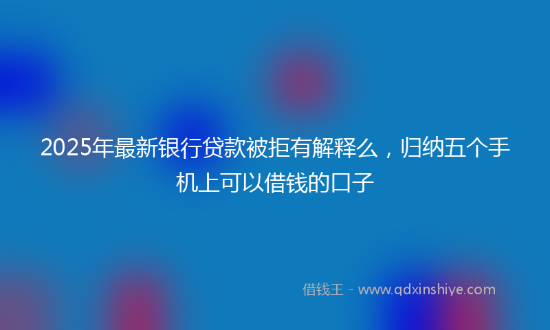 2025年最新银行贷款被拒有解释么，归纳五个手机上可以借钱的口子