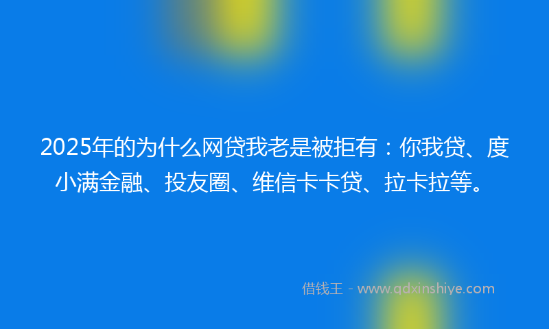 2025年的为什么网贷我老是被拒有：你我贷、度小满金融、投友圈、维信卡卡贷、拉卡拉等。