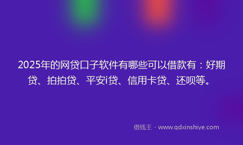 2025年的网贷口子软件有哪些可以借款有：好期贷、拍拍贷、平安i贷、信用卡贷、还呗等。