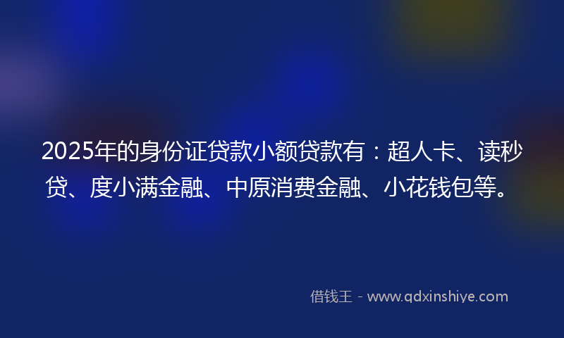 2025年的身份证贷款小额贷款有：超人卡、读秒贷、度小满金融、中原消费金融、小花钱包等。