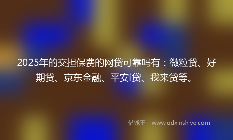 2025年的交担保费的网贷可靠吗有：微粒贷、好期贷、京东金融、平安i贷、我来贷等。