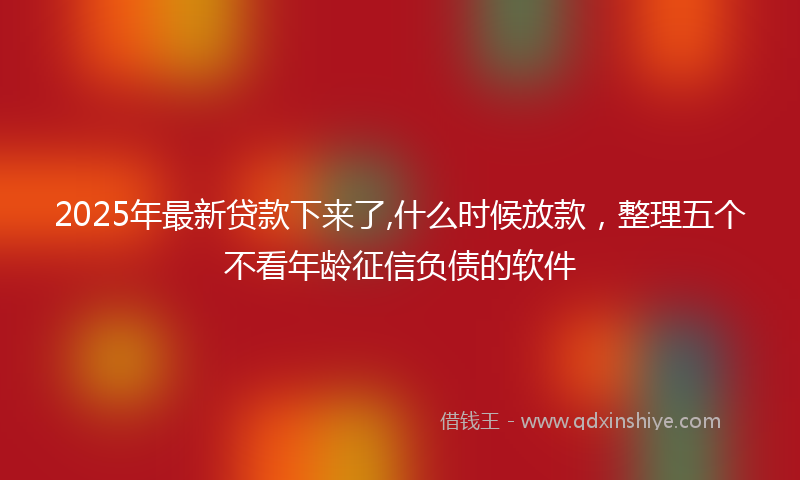 2025年最新贷款下来了,什么时候放款，整理五个不看年龄征信负债的软件