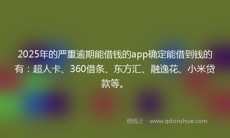2025年的严重逾期能借钱的app确定能借到钱的有：超人卡、360借条、东方汇、融逸花、小米贷款等。