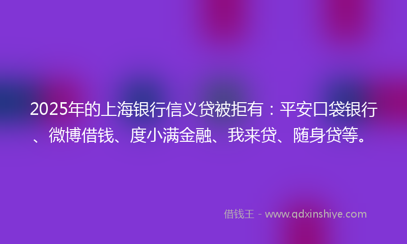 2025年的上海银行信义贷被拒有：平安口袋银行、微博借钱、度小满金融、我来贷、随身贷等。