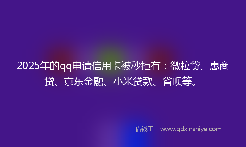 2025年的qq申请信用卡被秒拒有：微粒贷、惠商贷、京东金融、小米贷款、省呗等。