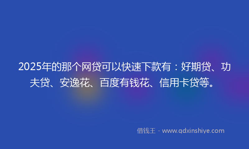 2025年的那个网贷可以快速下款有:好期贷、功夫贷、安逸花、百度有钱花、信用卡贷等。