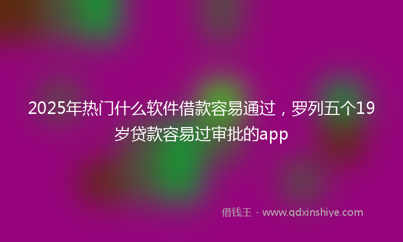 2025年热门什么软件借款容易通过，罗列五个19岁贷款容易过审批的app