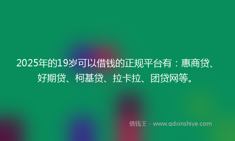 2025年的19岁可以借钱的正规平台有：惠商贷、好期贷、柯基贷、拉卡拉、团贷网等。