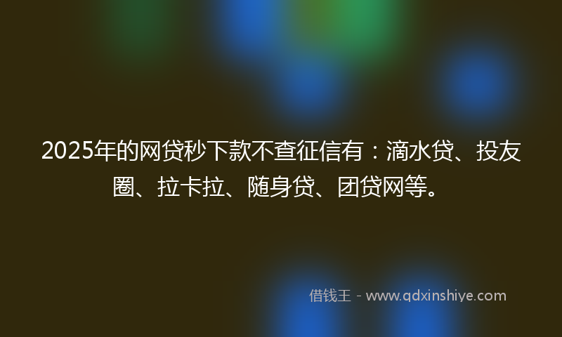 2025年的网贷秒下款不查征信有：滴水贷、投友圈、拉卡拉、随身贷、团贷网等。