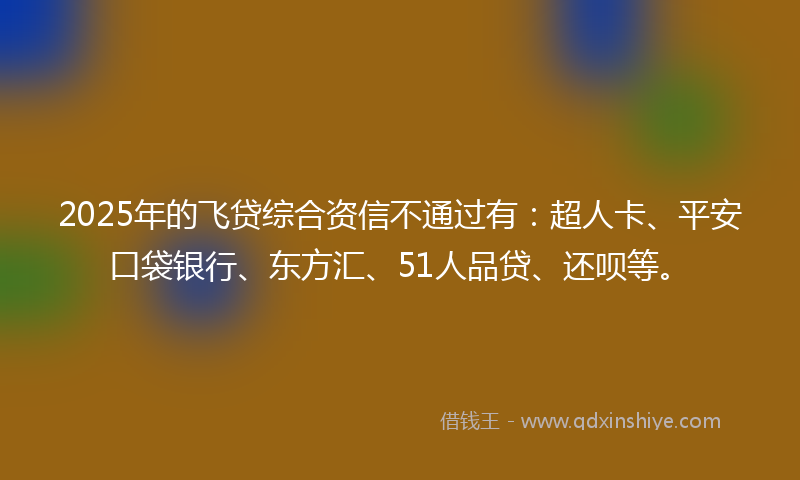2025年的飞贷综合资信不通过有：超人卡、平安口袋银行、东方汇、51人品贷、还呗等。
