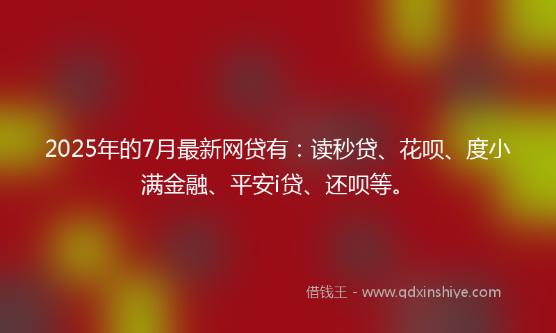 2025年的7月最新网贷有：读秒贷、花呗、度小满金融、平安i贷、还呗等。