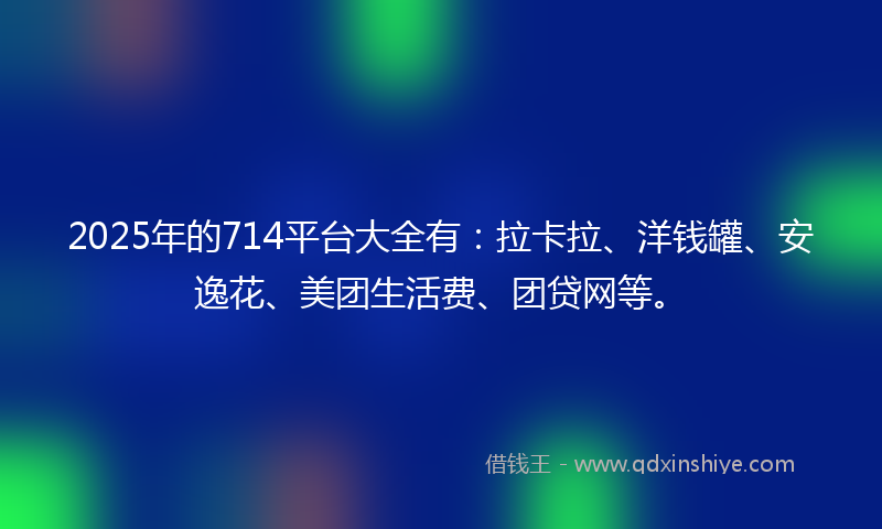 2025年的714平台大全有：拉卡拉、洋钱罐、安逸花、美团生活费、团贷网等。