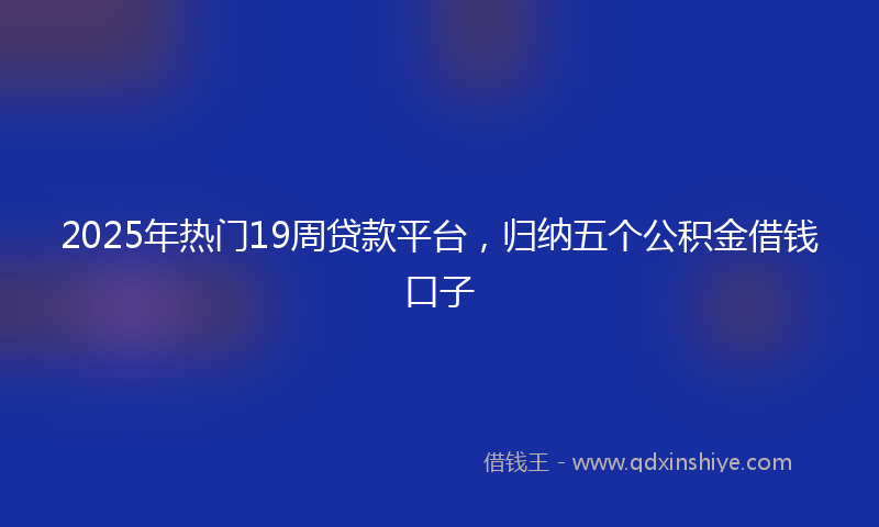 2025年热门19周贷款平台，归纳五个公积金借钱口子