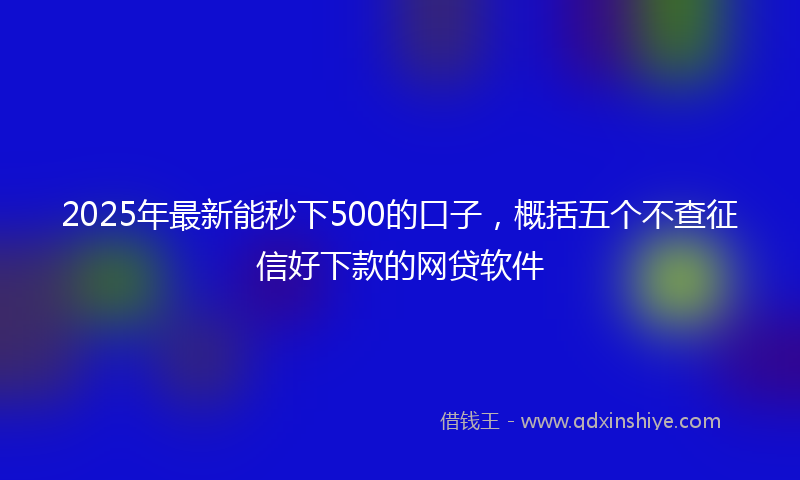 2025年最新能秒下500的口子，概括五个不查征信好下款的网贷软件