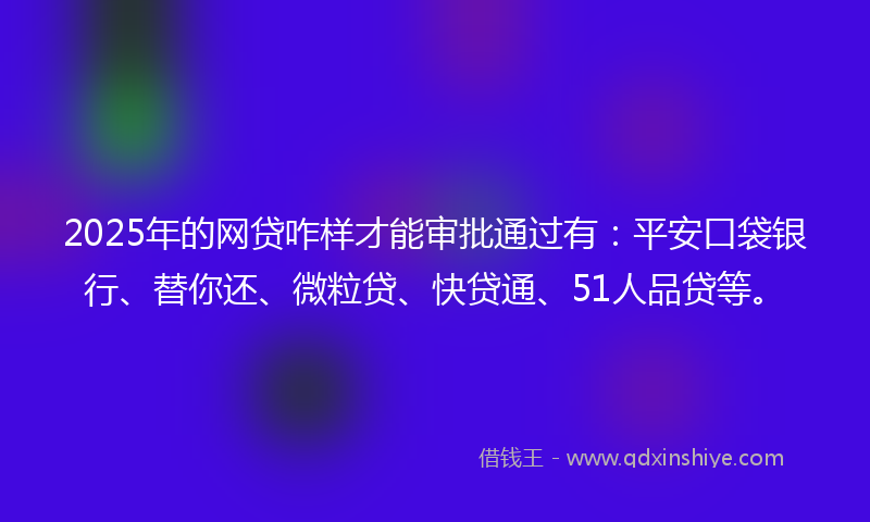 2025年的网贷咋样才能审批通过有：平安口袋银行、替你还、微粒贷、快贷通、51人品贷等。