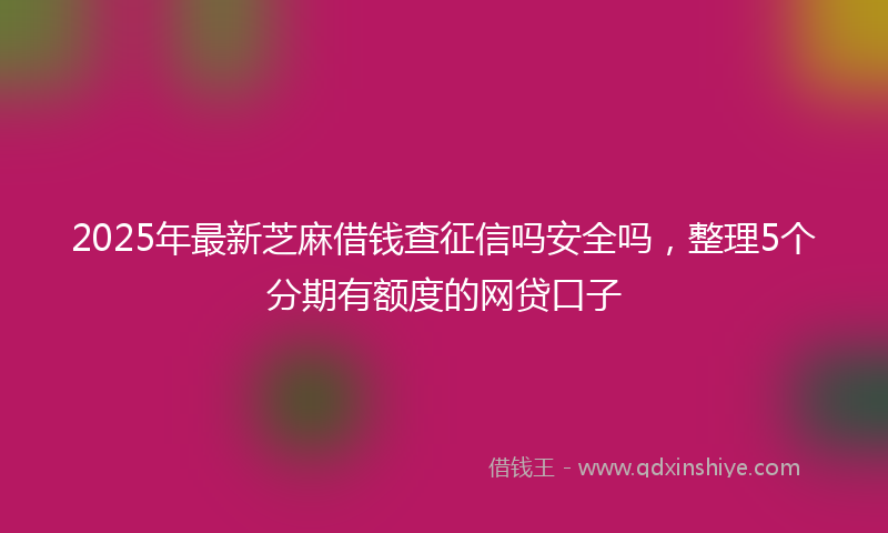 2025年最新芝麻借钱查征信吗安全吗，整理5个分期有额度的网贷口子