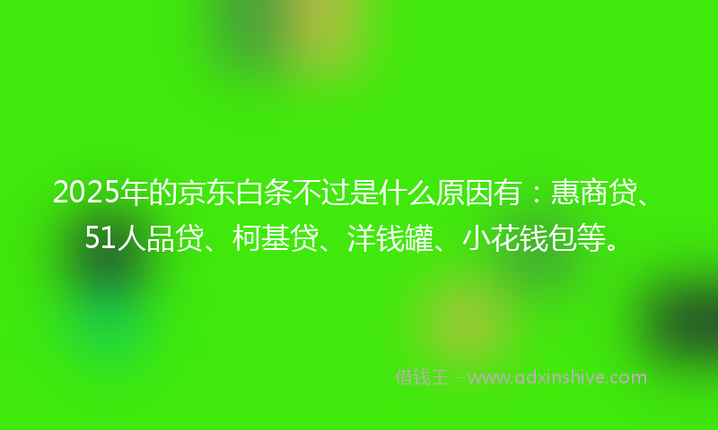 2025年的京东白条不过是什么原因有：惠商贷、51人品贷、柯基贷、洋钱罐、小花钱包等。