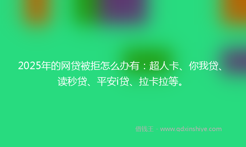 2025年的网贷被拒怎么办有：超人卡、你我贷、读秒贷、平安i贷、拉卡拉等。