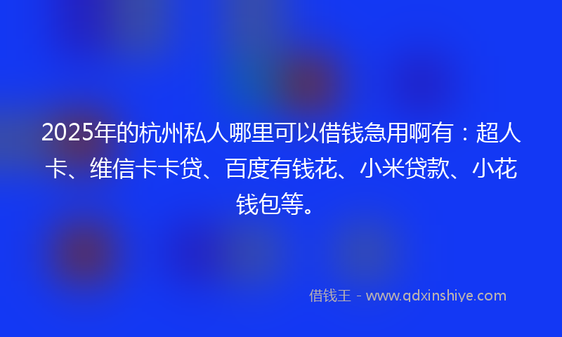 2025年的杭州私人哪里可以借钱急用啊有：超人卡、维信卡卡贷、百度有钱花、小米贷款、小花钱包等。
