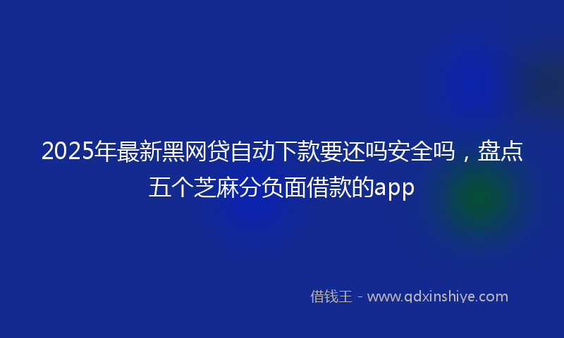 2025年最新黑网贷自动下款要还吗安全吗，盘点五个芝麻分负面借款的app