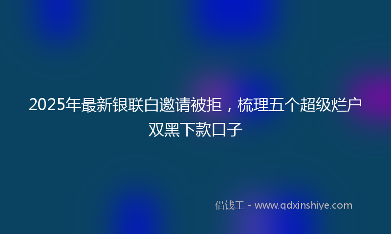 2025年最新银联白邀请被拒，梳理五个超级烂户双黑下款口子