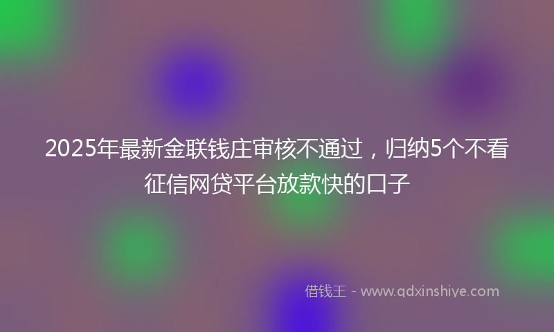 2025年最新金联钱庄审核不通过，归纳5个不看征信网贷平台放款快的口子