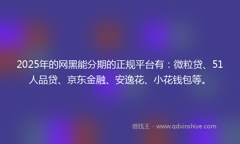 2025年的网黑能分期的正规平台有：微粒贷、51人品贷、京东金融、安逸花、小花钱包等。