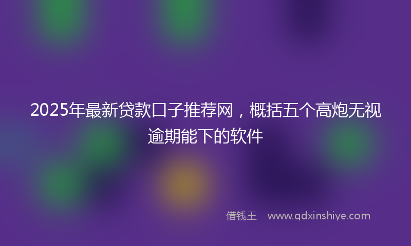 2025年最新贷款口子推荐网，概括五个高炮无视逾期能下的软件