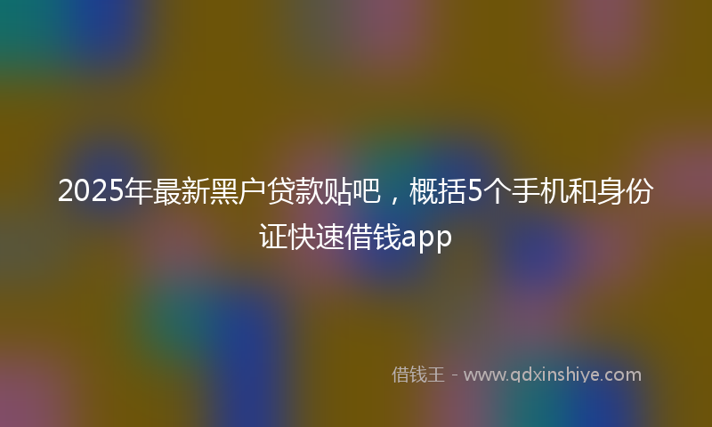 2025年最新黑户贷款贴吧，概括5个手机和身份证快速借钱app