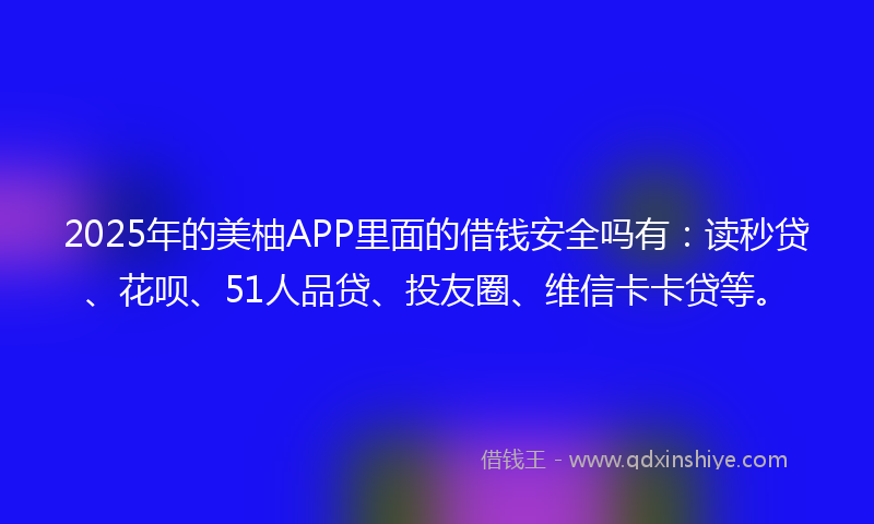 2025年的美柚APP里面的借钱安全吗有：读秒贷、花呗、51人品贷、投友圈、维信卡卡贷等。