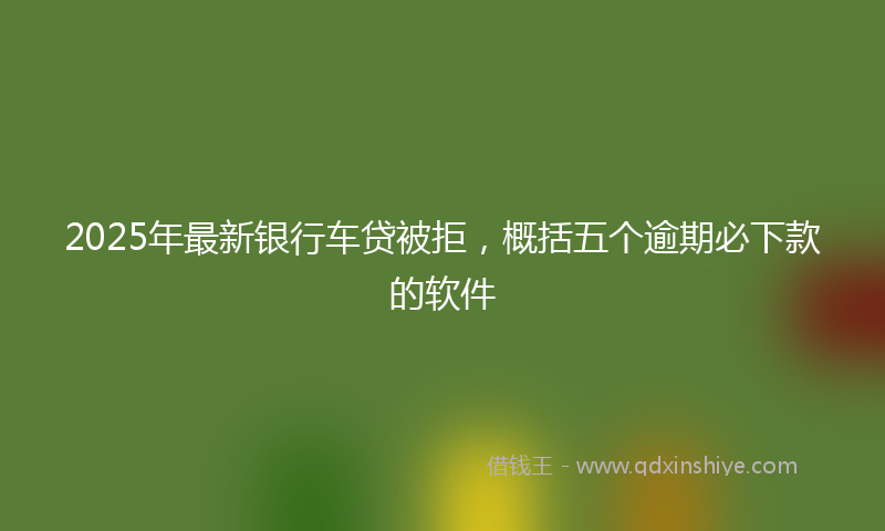 2025年最新银行车贷被拒，概括五个逾期必下款的软件