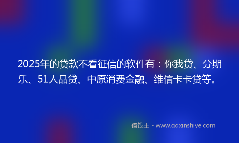 2025年的贷款不看征信的软件有：你我贷、分期乐、51人品贷、中原消费金融、维信卡卡贷等。