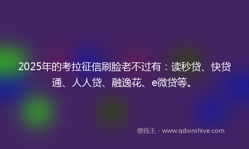 2025年的考拉征信刷脸老不过有：读秒贷、快贷通、人人贷、融逸花、e微贷等。