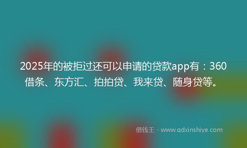 2025年的被拒过还可以申请的贷款app有：360借条、东方汇、拍拍贷、我来贷、随身贷等。
