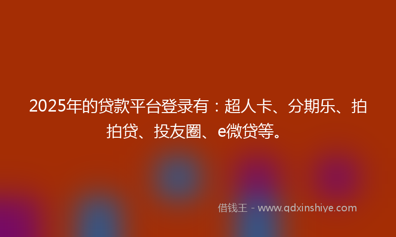 2025年的贷款平台登录有：超人卡、分期乐、拍拍贷、投友圈、e微贷等。