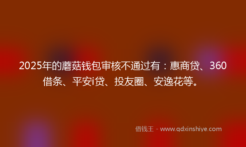 2025年的蘑菇钱包审核不通过有：惠商贷、360借条、平安i贷、投友圈、安逸花等。
