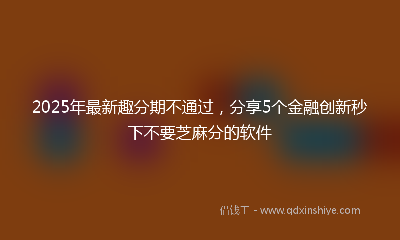 2025年最新趣分期不通过，分享5个金融创新秒下不要芝麻分的软件
