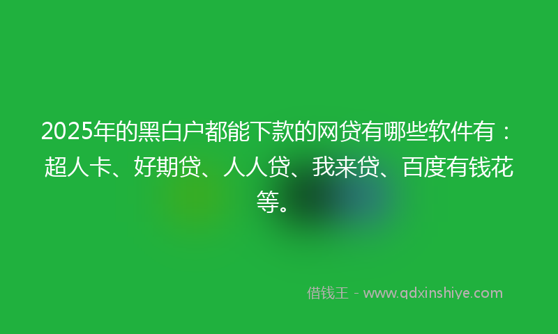 2025年的黑白户都能下款的网贷有哪些软件有：超人卡、好期贷、人人贷、我来贷、百度有钱花等。