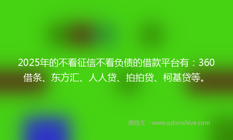2025年的不看征信不看负债的借款平台有：360借条、东方汇、人人贷、拍拍贷、柯基贷等。