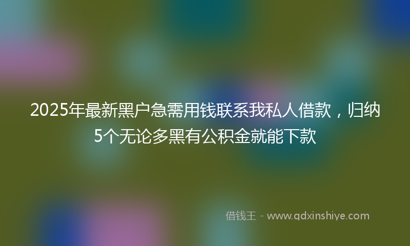 2025年最新黑户急需用钱联系我私人借款，归纳5个无论多黑有公积金就能下款