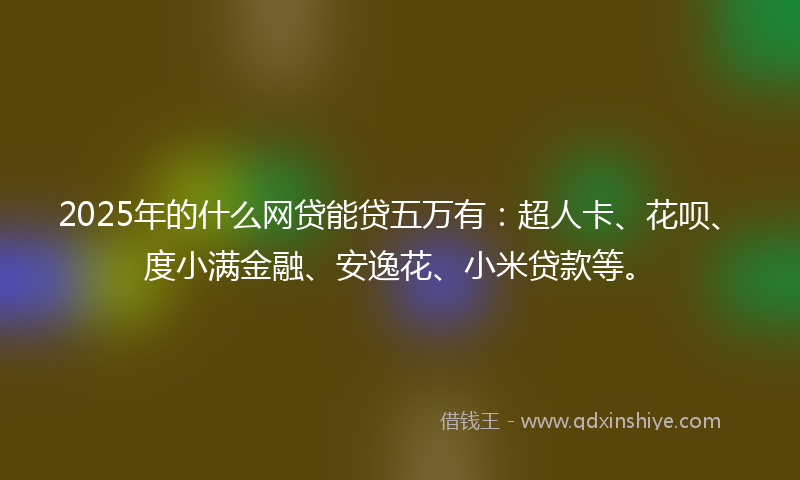 2025年的什么网贷能贷五万有：超人卡、花呗、度小满金融、安逸花、小米贷款等。