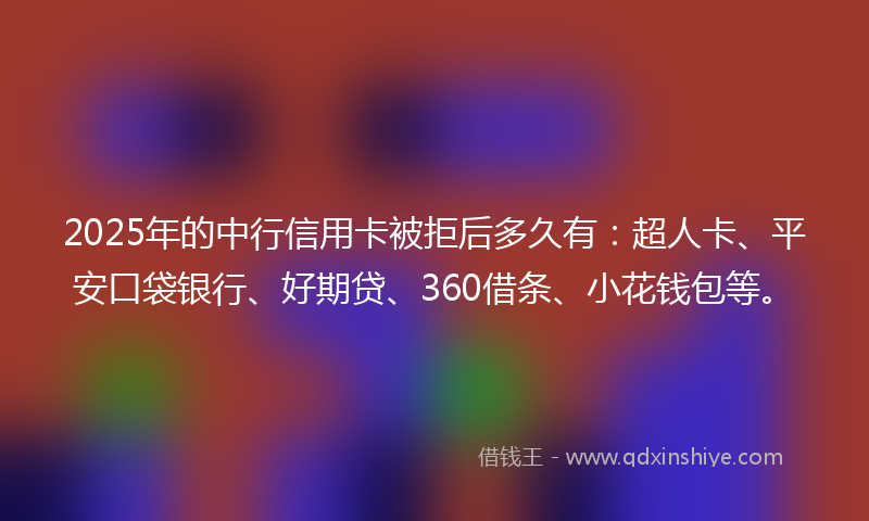 2025年的中行信用卡被拒后多久有：超人卡、平安口袋银行、好期贷、360借条、小花钱包等。