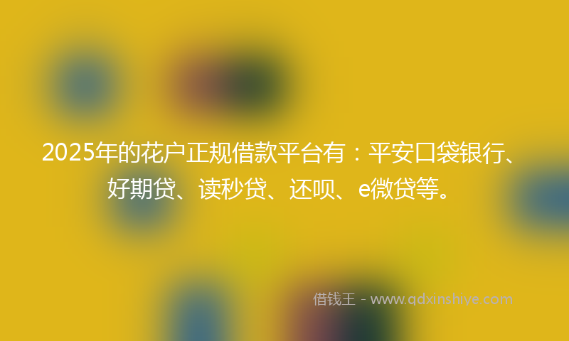 2025年的花户正规借款平台有：平安口袋银行、好期贷、读秒贷、还呗、e微贷等。