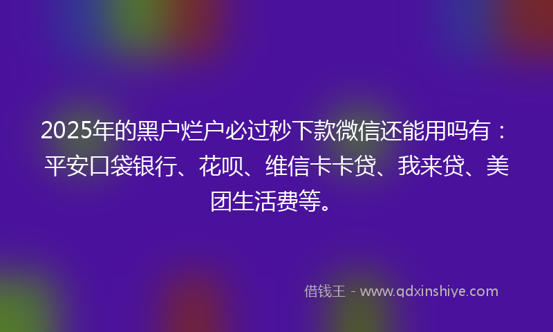 2025年的黑户烂户必过秒下款微信还能用吗有：平安口袋银行、花呗、维信卡卡贷、我来贷、美团生活费等。