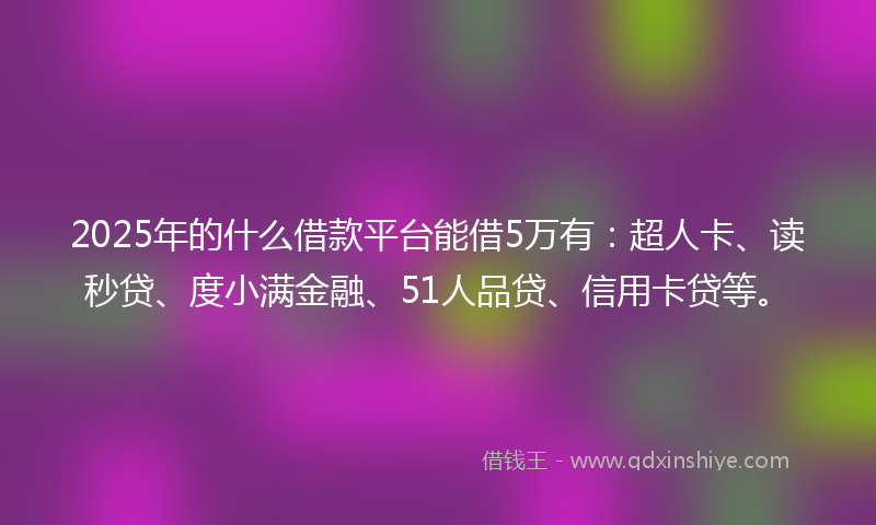 2025年的什么借款平台能借5万有：超人卡、读秒贷、度小满金融、51人品贷、信用卡贷等。