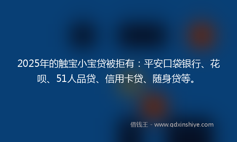2025年的触宝小宝贷被拒有：平安口袋银行、花呗、51人品贷、信用卡贷、随身贷等。