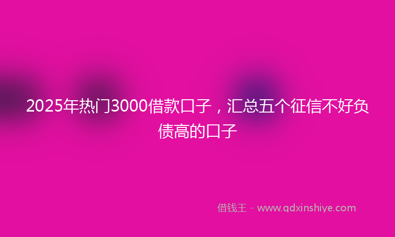 2025年热门3000借款口子，汇总五个征信不好负债高的口子